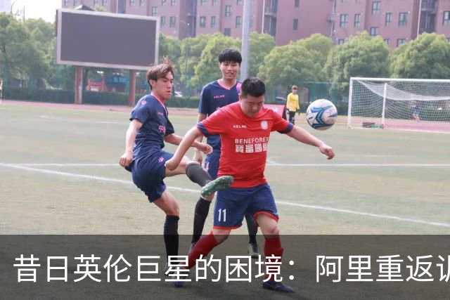 昔日英伦巨星的困境：阿里重返训练场寻找新的起点