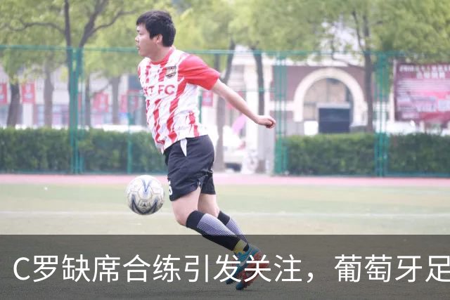 C罗缺席合练引发关注，葡萄牙足协解释训练器材不足